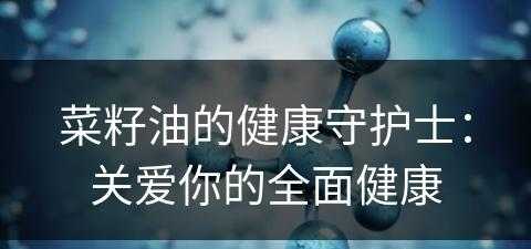 菜籽油的健康守护士：关爱你的全面健康